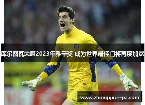 库尔图瓦荣膺2023年雅辛奖 成为世界最佳门将再度加冕